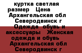 куртка светлая 56 размер › Цена ­ 1 500 - Архангельская обл., Северодвинск г. Одежда, обувь и аксессуары » Женская одежда и обувь   . Архангельская обл.,Северодвинск г.